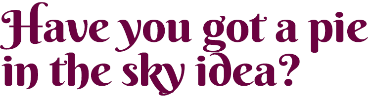 Have you got a pie in the sky idea?