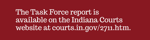 The task force report is available at http://courts.in.gov/2711.htm