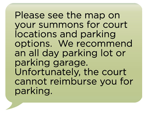 Please see the map on your summons for court locations and parking options. We recommend an all day parking lot or parking garage. Unfortunately, the court cannot reimburse you for parking.