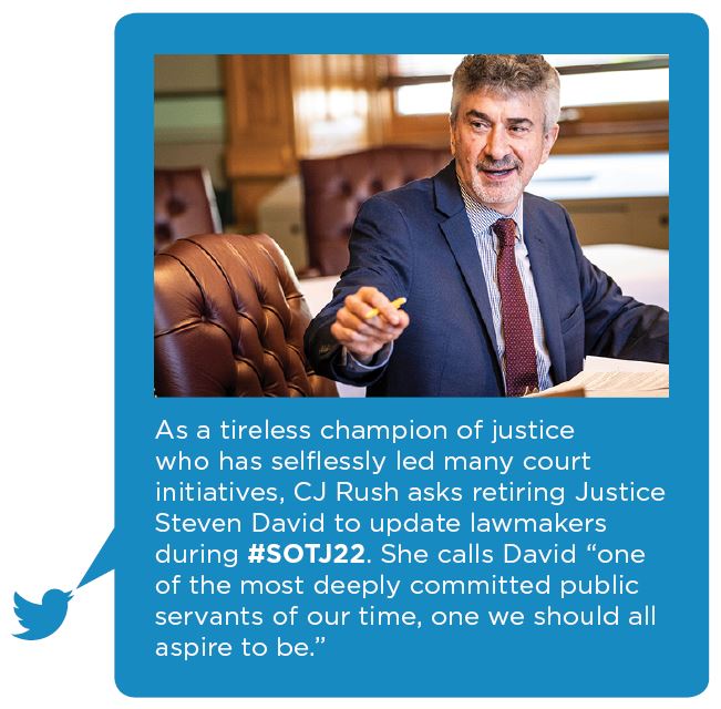 As a tireless champion of justice who has selflessly led many court initiatives, CJ Rush asks retiring Justice Steven David to update lawmakers during #SOTJ22. She calls David “one of the most deeply committed public servants of our time, one we should all aspire to be.”